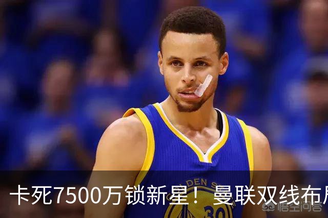 卡死7500万锁新星！曼联双线布局，球场改建暗藏致命变数