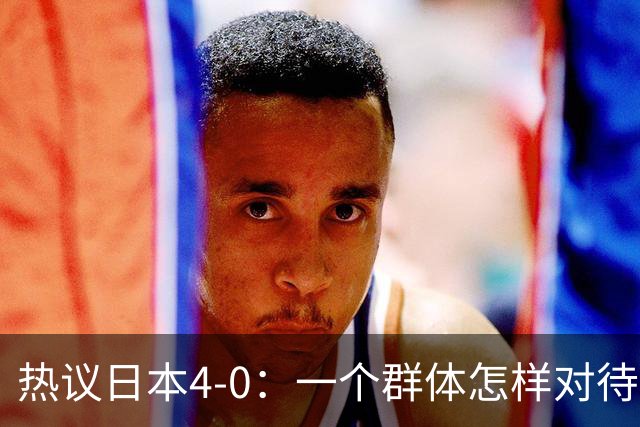热议日本4-0：一个群体怎样对待足球 足球就怎样对待他们