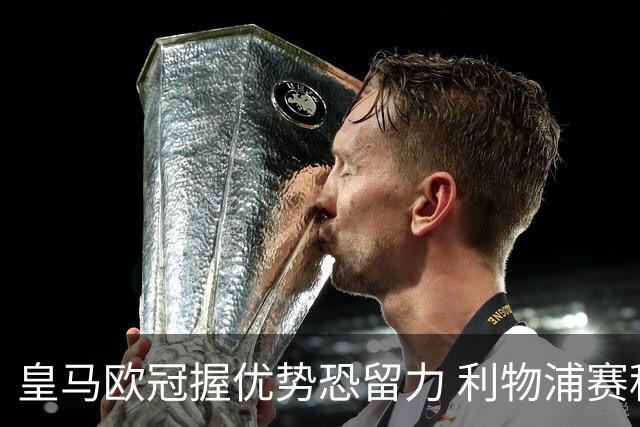 皇马欧冠握优势恐留力 利物浦赛程苦难盼奇迹