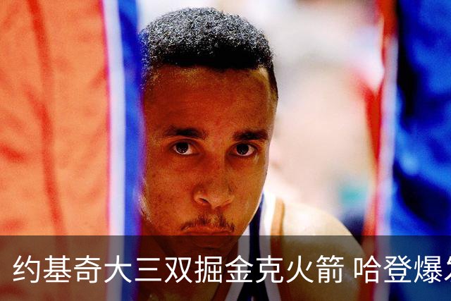 约基奇大三双掘金克火箭 哈登爆发快船胜国王