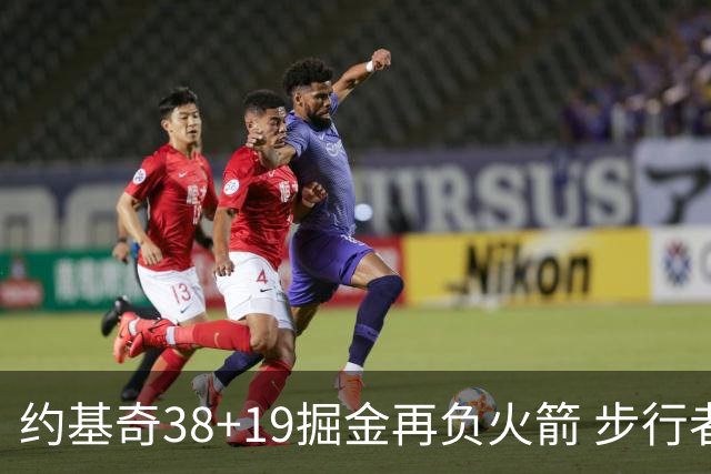 约基奇38+19掘金再负火箭 步行者送活塞13连败